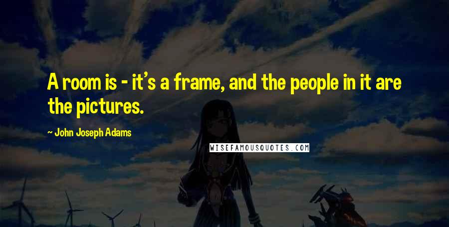 John Joseph Adams Quotes: A room is - it's a frame, and the people in it are the pictures.