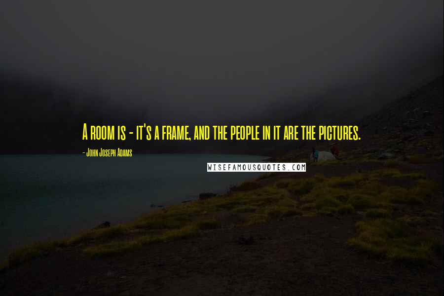 John Joseph Adams Quotes: A room is - it's a frame, and the people in it are the pictures.