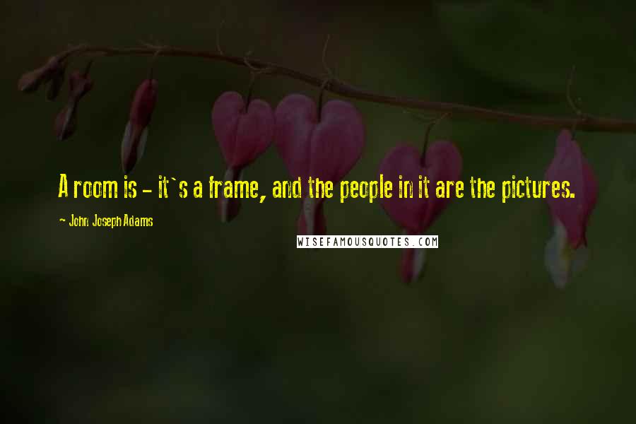 John Joseph Adams Quotes: A room is - it's a frame, and the people in it are the pictures.