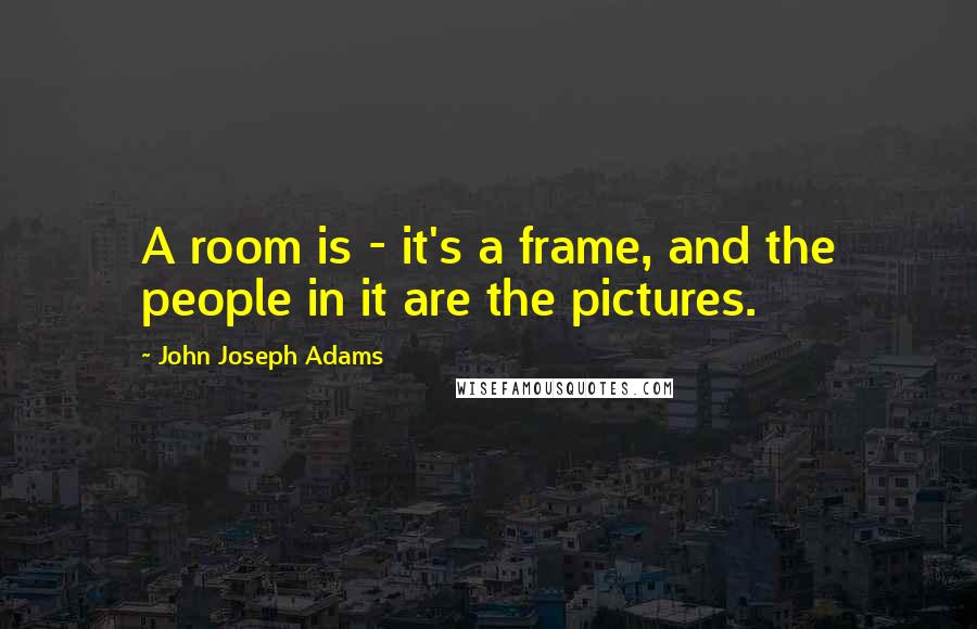 John Joseph Adams Quotes: A room is - it's a frame, and the people in it are the pictures.