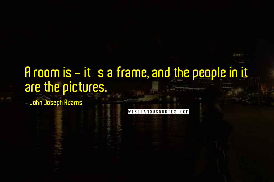 John Joseph Adams Quotes: A room is - it's a frame, and the people in it are the pictures.