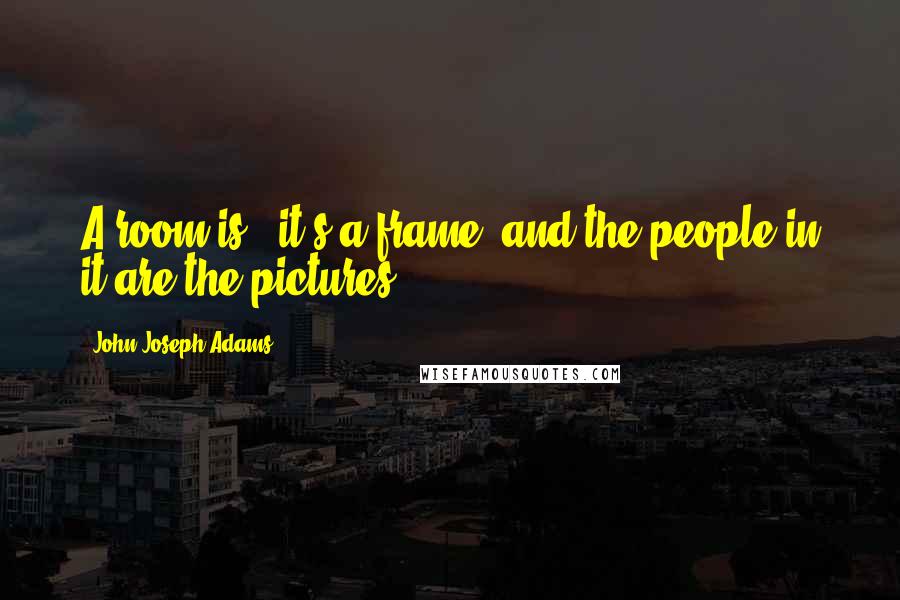 John Joseph Adams Quotes: A room is - it's a frame, and the people in it are the pictures.