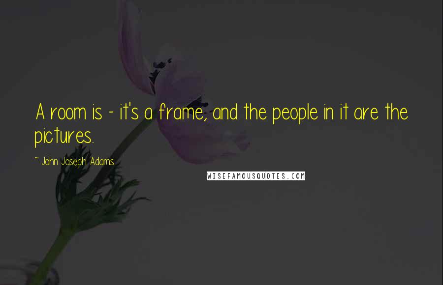 John Joseph Adams Quotes: A room is - it's a frame, and the people in it are the pictures.