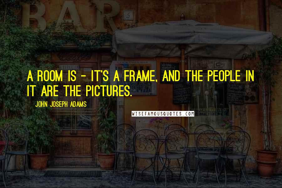 John Joseph Adams Quotes: A room is - it's a frame, and the people in it are the pictures.