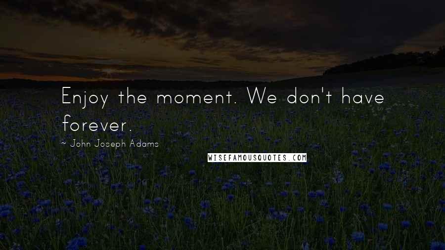 John Joseph Adams Quotes: Enjoy the moment. We don't have forever.