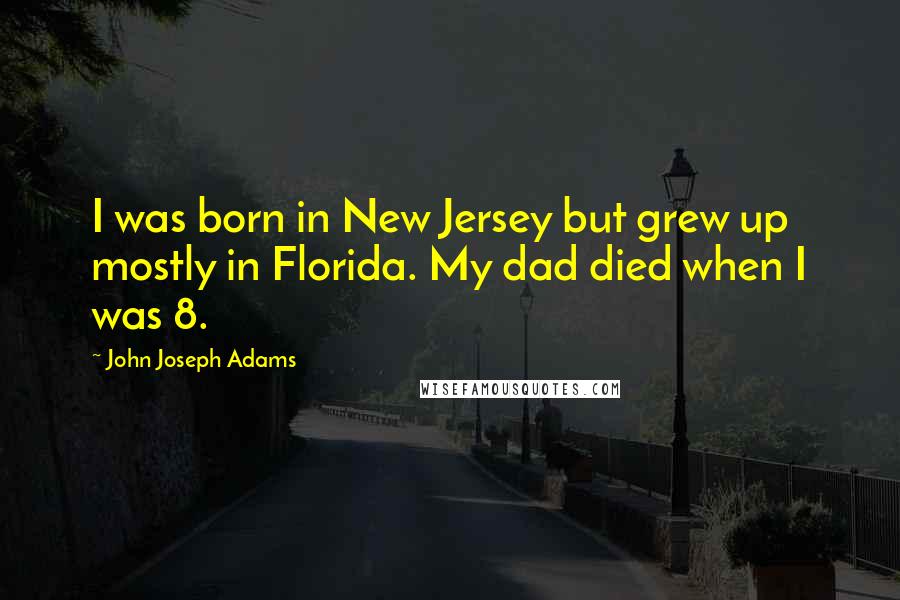 John Joseph Adams Quotes: I was born in New Jersey but grew up mostly in Florida. My dad died when I was 8.