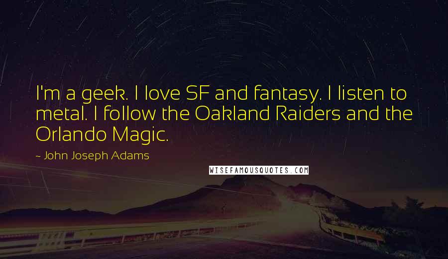 John Joseph Adams Quotes: I'm a geek. I love SF and fantasy. I listen to metal. I follow the Oakland Raiders and the Orlando Magic.