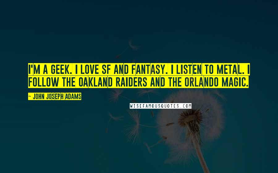 John Joseph Adams Quotes: I'm a geek. I love SF and fantasy. I listen to metal. I follow the Oakland Raiders and the Orlando Magic.