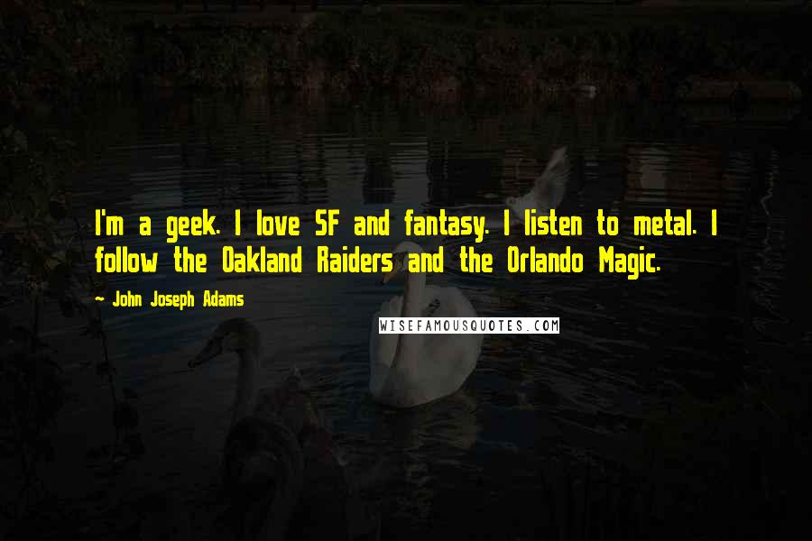 John Joseph Adams Quotes: I'm a geek. I love SF and fantasy. I listen to metal. I follow the Oakland Raiders and the Orlando Magic.