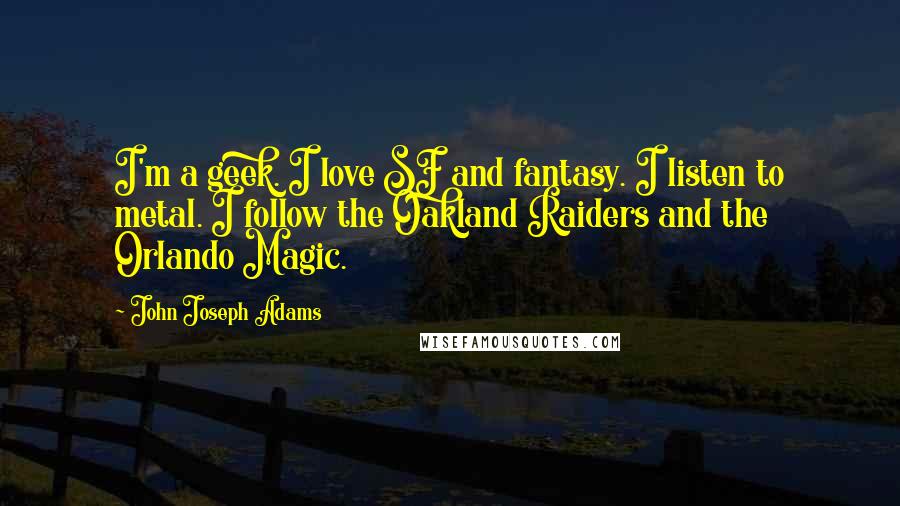 John Joseph Adams Quotes: I'm a geek. I love SF and fantasy. I listen to metal. I follow the Oakland Raiders and the Orlando Magic.