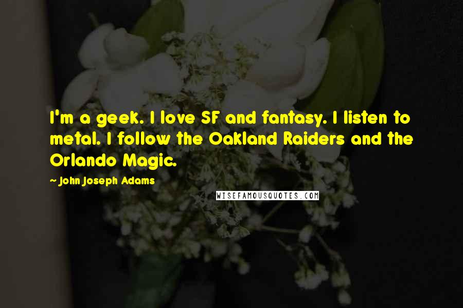 John Joseph Adams Quotes: I'm a geek. I love SF and fantasy. I listen to metal. I follow the Oakland Raiders and the Orlando Magic.