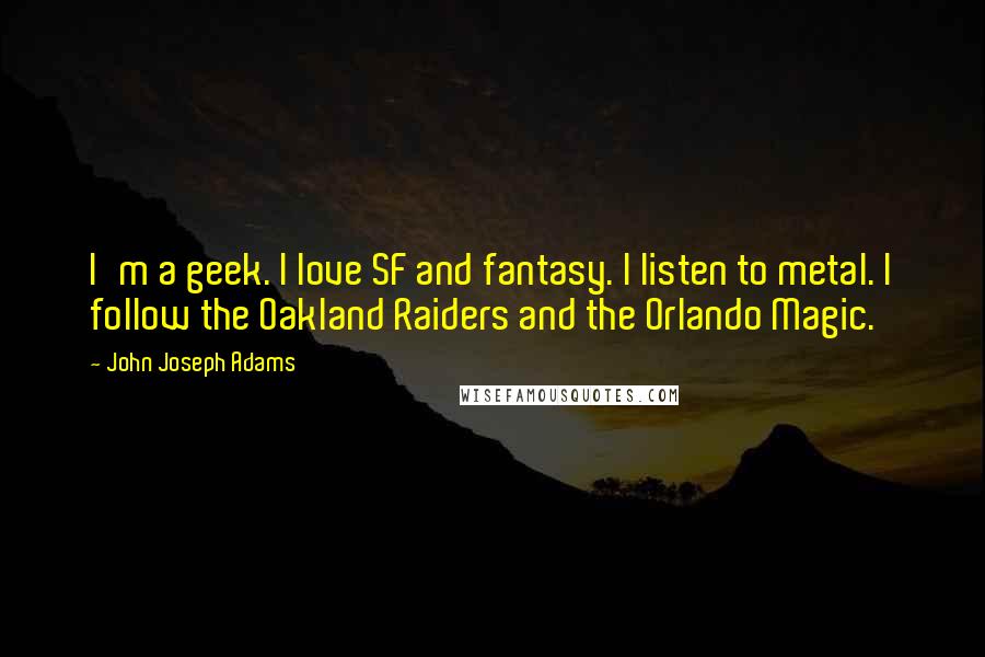 John Joseph Adams Quotes: I'm a geek. I love SF and fantasy. I listen to metal. I follow the Oakland Raiders and the Orlando Magic.