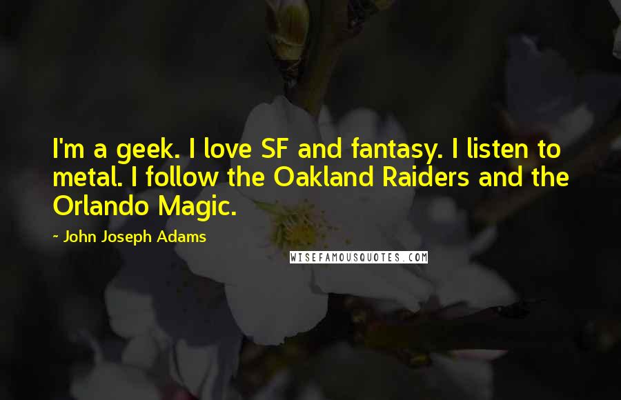 John Joseph Adams Quotes: I'm a geek. I love SF and fantasy. I listen to metal. I follow the Oakland Raiders and the Orlando Magic.