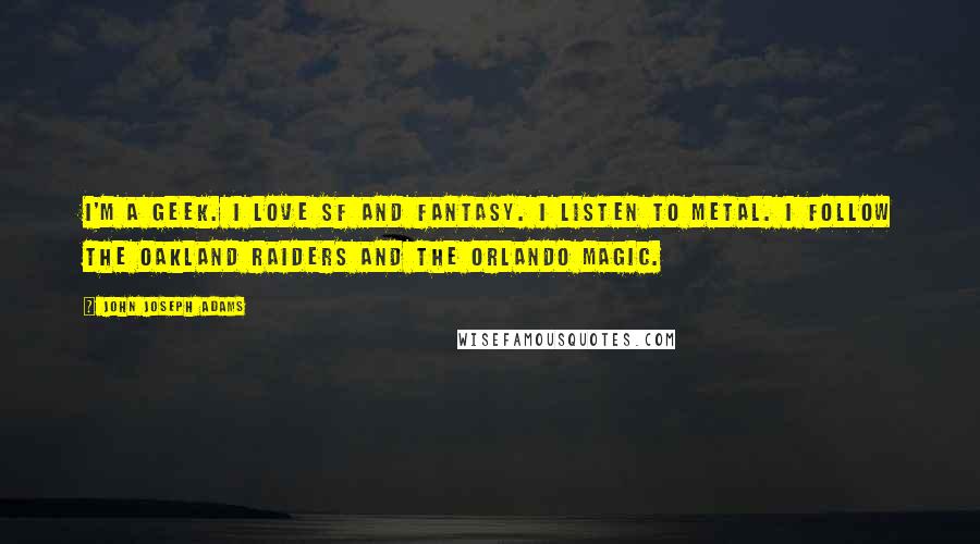 John Joseph Adams Quotes: I'm a geek. I love SF and fantasy. I listen to metal. I follow the Oakland Raiders and the Orlando Magic.