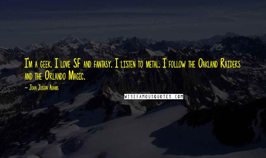 John Joseph Adams Quotes: I'm a geek. I love SF and fantasy. I listen to metal. I follow the Oakland Raiders and the Orlando Magic.