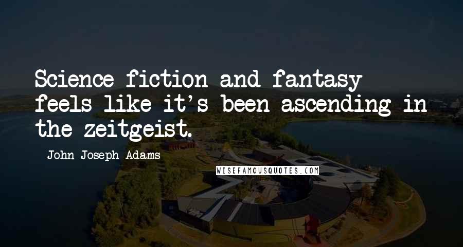 John Joseph Adams Quotes: Science fiction and fantasy feels like it's been ascending in the zeitgeist.