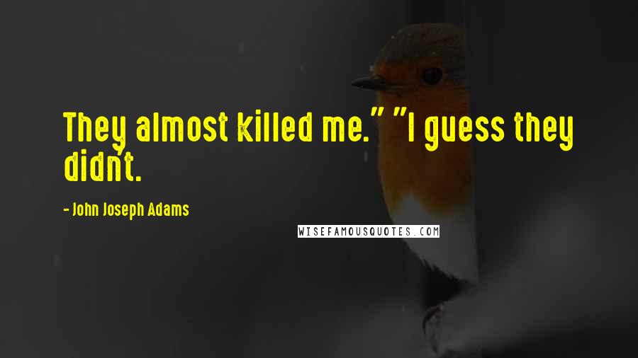 John Joseph Adams Quotes: They almost killed me." "I guess they didn't.