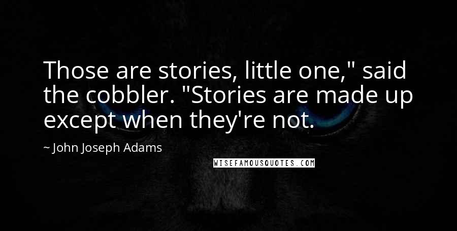 John Joseph Adams Quotes: Those are stories, little one," said the cobbler. "Stories are made up except when they're not.