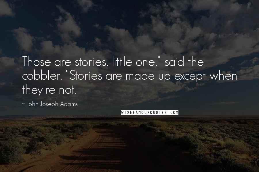 John Joseph Adams Quotes: Those are stories, little one," said the cobbler. "Stories are made up except when they're not.