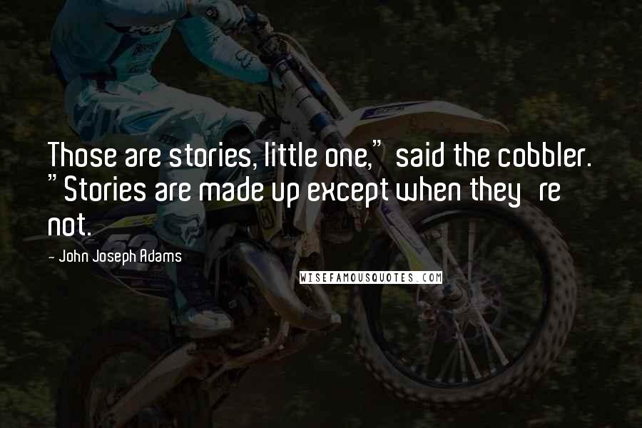 John Joseph Adams Quotes: Those are stories, little one," said the cobbler. "Stories are made up except when they're not.