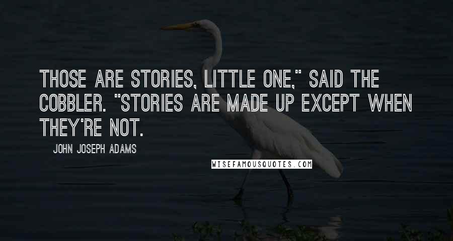 John Joseph Adams Quotes: Those are stories, little one," said the cobbler. "Stories are made up except when they're not.