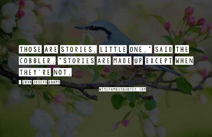 John Joseph Adams Quotes: Those are stories, little one," said the cobbler. "Stories are made up except when they're not.