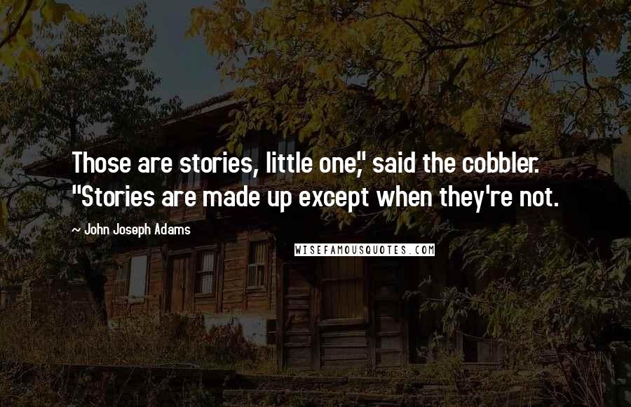 John Joseph Adams Quotes: Those are stories, little one," said the cobbler. "Stories are made up except when they're not.