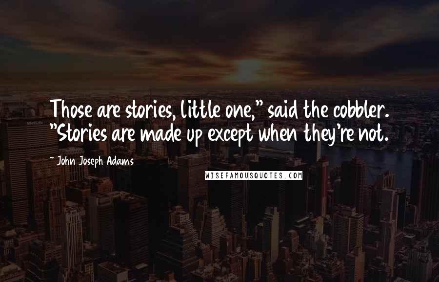 John Joseph Adams Quotes: Those are stories, little one," said the cobbler. "Stories are made up except when they're not.