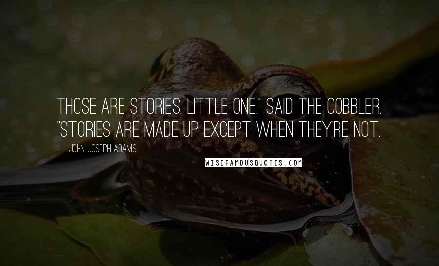 John Joseph Adams Quotes: Those are stories, little one," said the cobbler. "Stories are made up except when they're not.