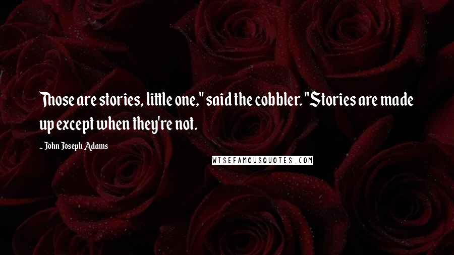 John Joseph Adams Quotes: Those are stories, little one," said the cobbler. "Stories are made up except when they're not.