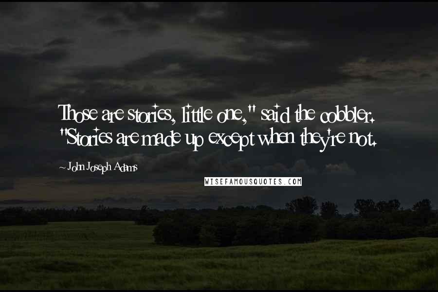 John Joseph Adams Quotes: Those are stories, little one," said the cobbler. "Stories are made up except when they're not.