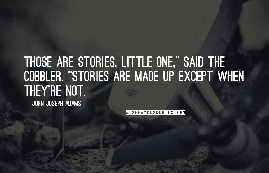 John Joseph Adams Quotes: Those are stories, little one," said the cobbler. "Stories are made up except when they're not.