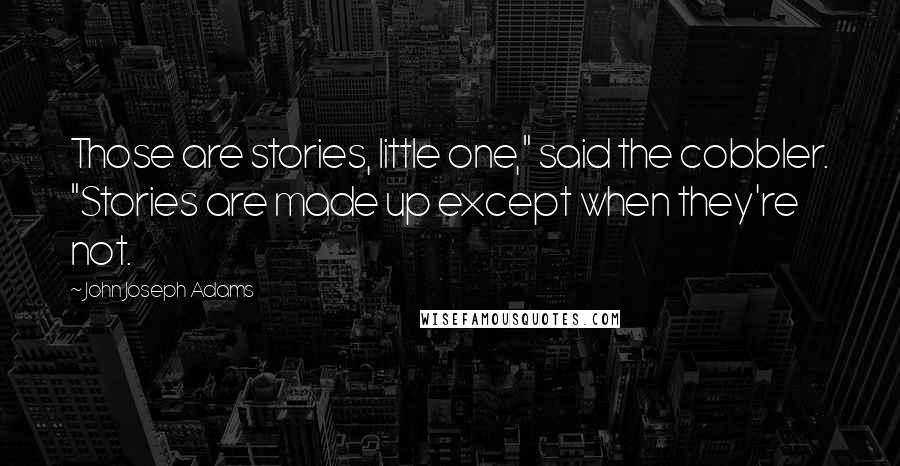 John Joseph Adams Quotes: Those are stories, little one," said the cobbler. "Stories are made up except when they're not.