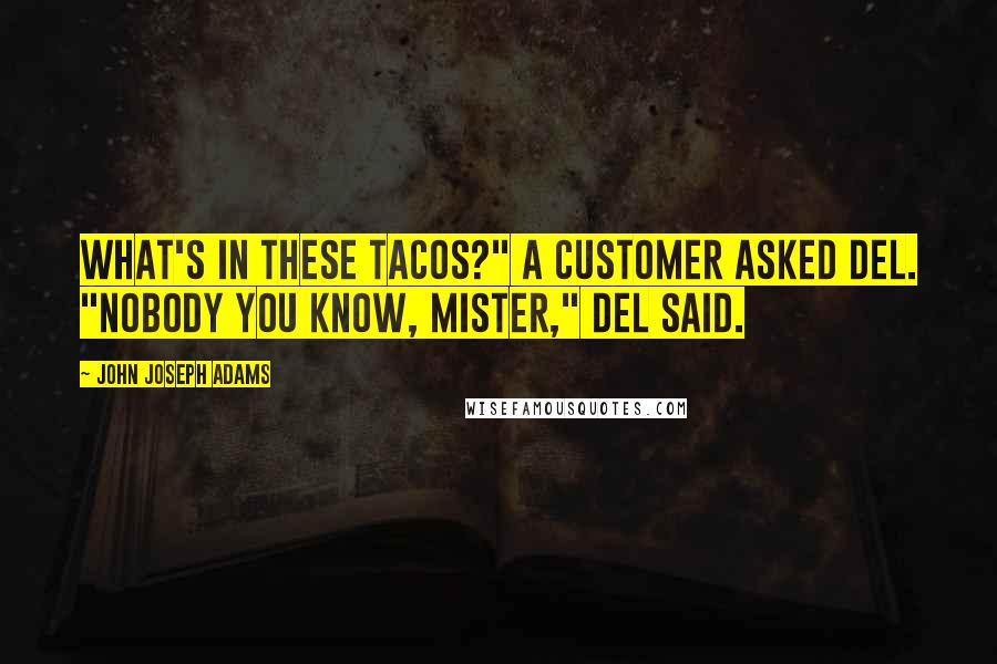 John Joseph Adams Quotes: What's in these tacos?" a customer asked Del. "Nobody you know, mister," Del said.