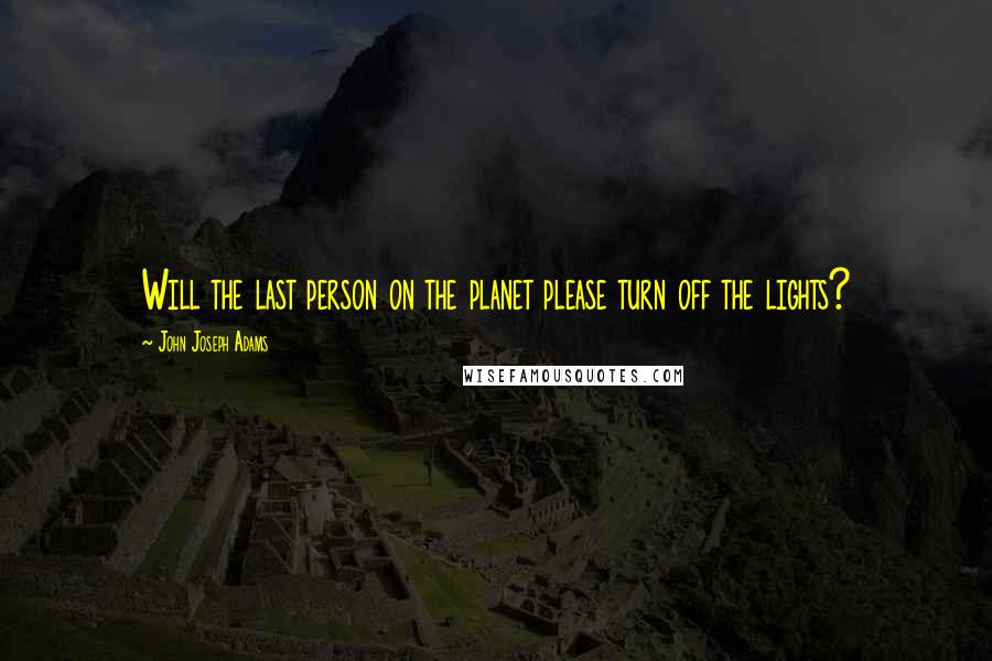 John Joseph Adams Quotes: Will the last person on the planet please turn off the lights?