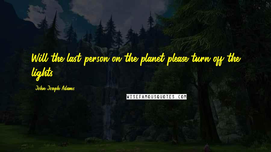 John Joseph Adams Quotes: Will the last person on the planet please turn off the lights?