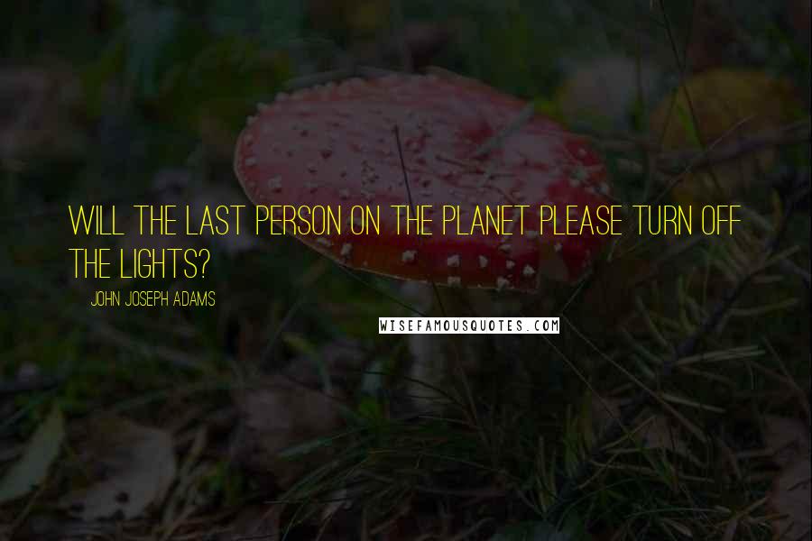 John Joseph Adams Quotes: Will the last person on the planet please turn off the lights?