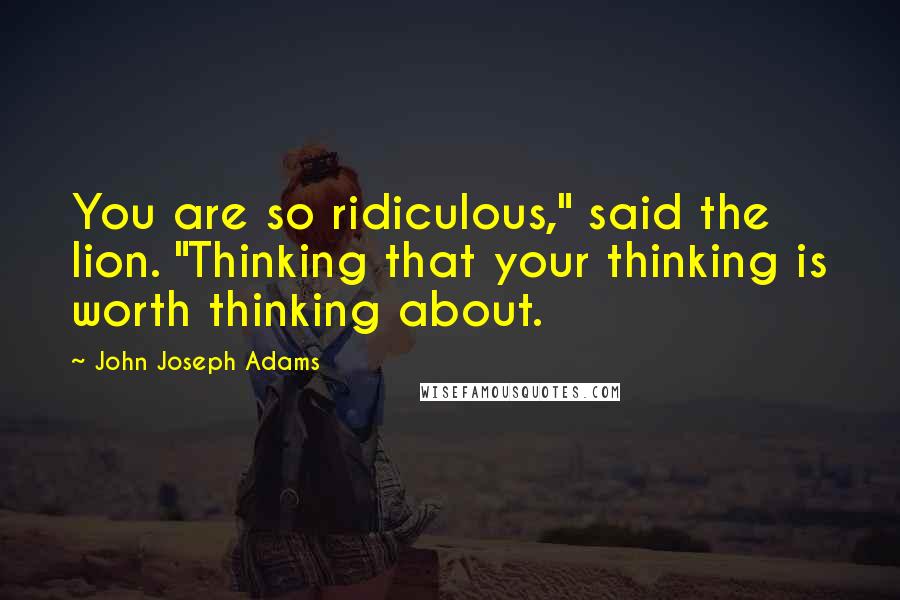 John Joseph Adams Quotes: You are so ridiculous," said the lion. "Thinking that your thinking is worth thinking about.