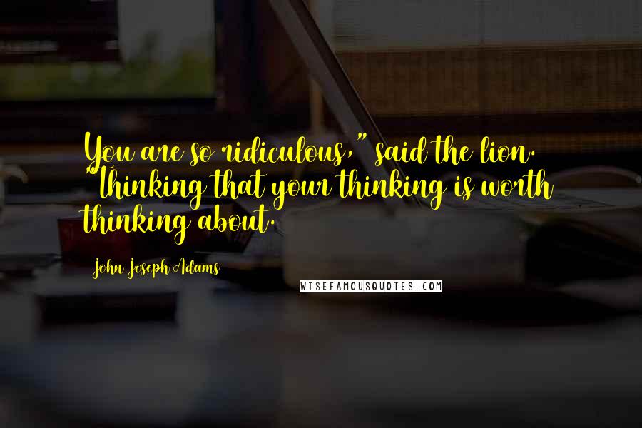 John Joseph Adams Quotes: You are so ridiculous," said the lion. "Thinking that your thinking is worth thinking about.