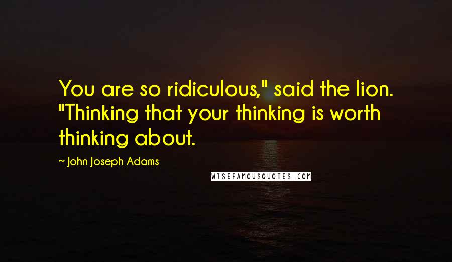 John Joseph Adams Quotes: You are so ridiculous," said the lion. "Thinking that your thinking is worth thinking about.