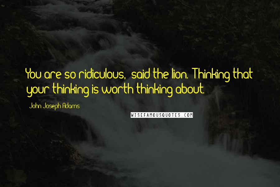John Joseph Adams Quotes: You are so ridiculous," said the lion. "Thinking that your thinking is worth thinking about.