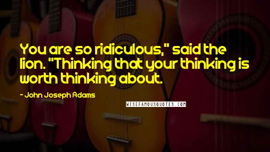 John Joseph Adams Quotes: You are so ridiculous," said the lion. "Thinking that your thinking is worth thinking about.