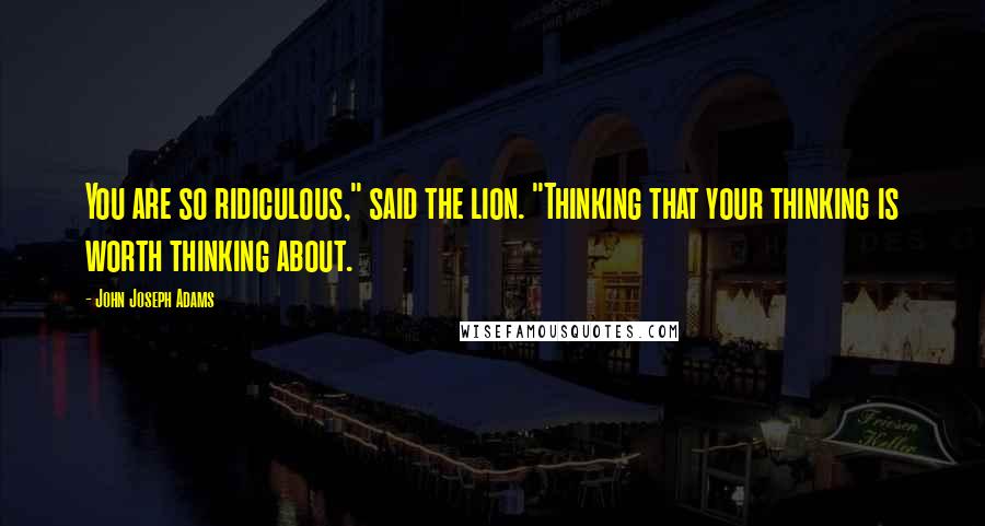 John Joseph Adams Quotes: You are so ridiculous," said the lion. "Thinking that your thinking is worth thinking about.