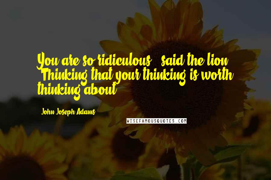 John Joseph Adams Quotes: You are so ridiculous," said the lion. "Thinking that your thinking is worth thinking about.