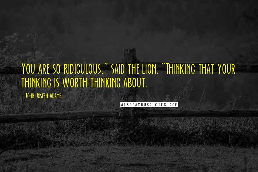 John Joseph Adams Quotes: You are so ridiculous," said the lion. "Thinking that your thinking is worth thinking about.