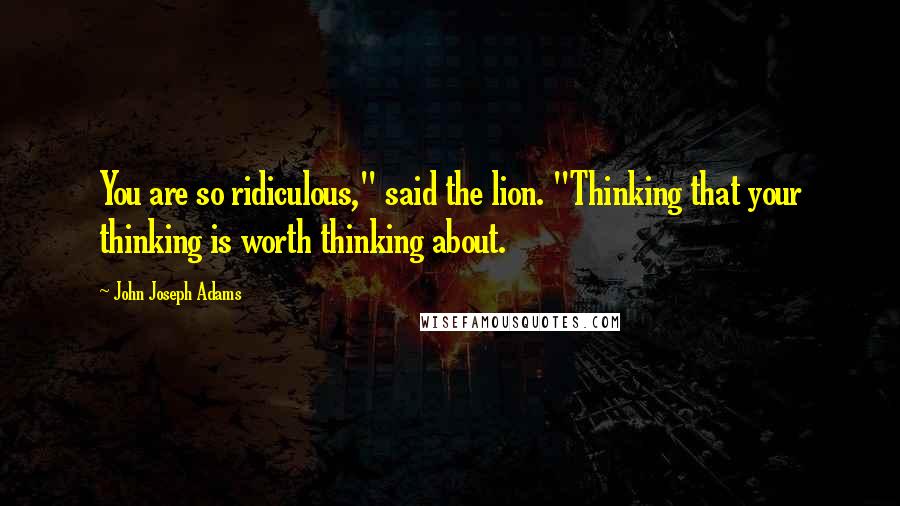 John Joseph Adams Quotes: You are so ridiculous," said the lion. "Thinking that your thinking is worth thinking about.
