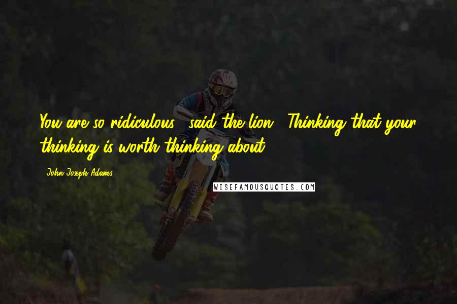 John Joseph Adams Quotes: You are so ridiculous," said the lion. "Thinking that your thinking is worth thinking about.