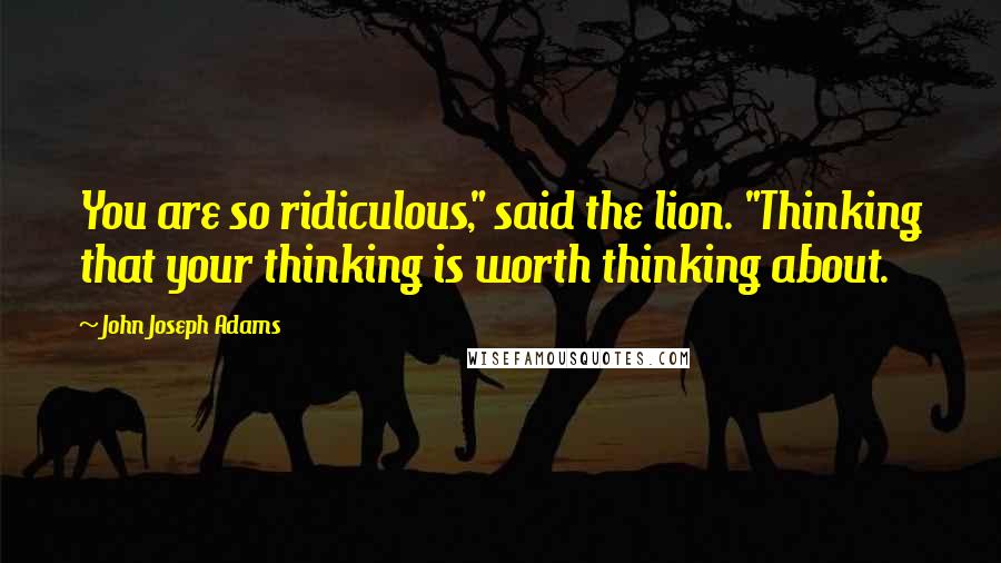 John Joseph Adams Quotes: You are so ridiculous," said the lion. "Thinking that your thinking is worth thinking about.