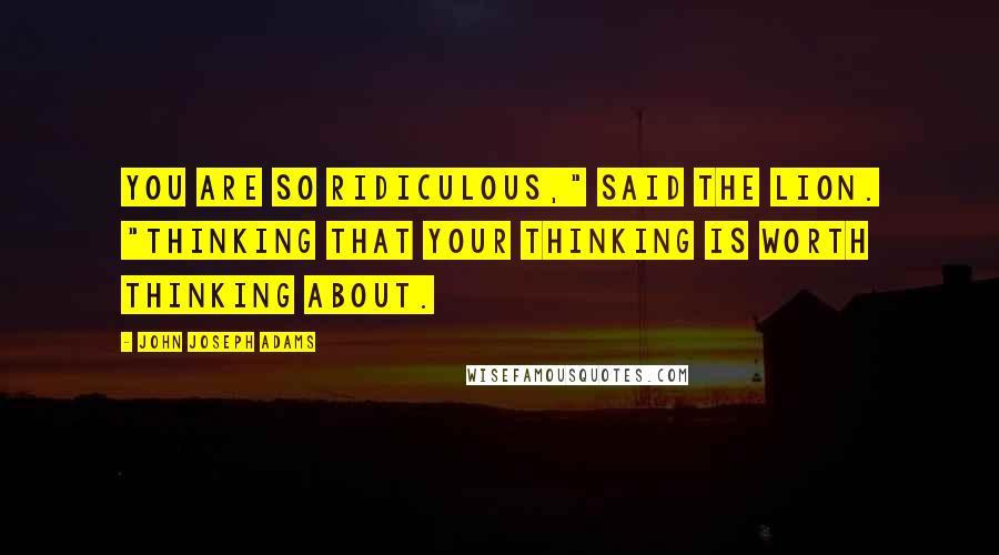 John Joseph Adams Quotes: You are so ridiculous," said the lion. "Thinking that your thinking is worth thinking about.