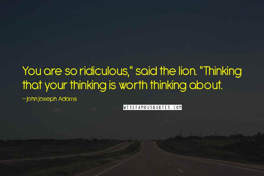 John Joseph Adams Quotes: You are so ridiculous," said the lion. "Thinking that your thinking is worth thinking about.